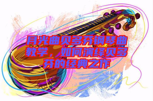 月光曲貝多芬鋼琴曲教學(xué)，如何演繹貝多芬的經(jīng)典之作