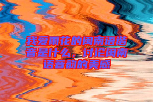 我愛雨花的閩南語諧音是什么，討論閩南語音韻的美感