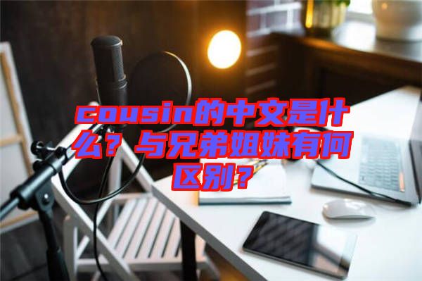 cousin的中文是什么？與兄弟姐妹有何區(qū)別？