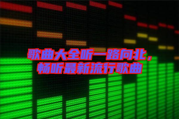 歌曲大全聽一路向北，暢聽最新流行歌曲