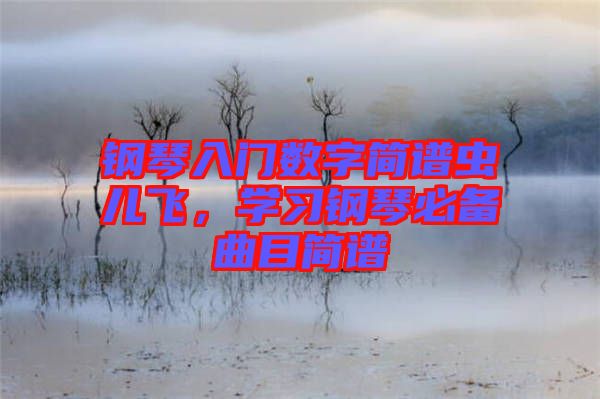 鋼琴入門數(shù)字簡(jiǎn)譜蟲兒飛，學(xué)習(xí)鋼琴必備曲目簡(jiǎn)譜