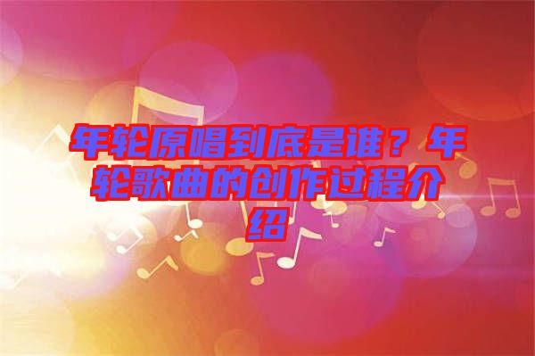 年輪原唱到底是誰？年輪歌曲的創(chuàng)作過程介紹