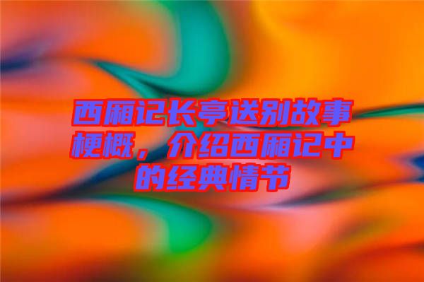 西廂記長亭送別故事梗概，介紹西廂記中的經(jīng)典情節(jié)