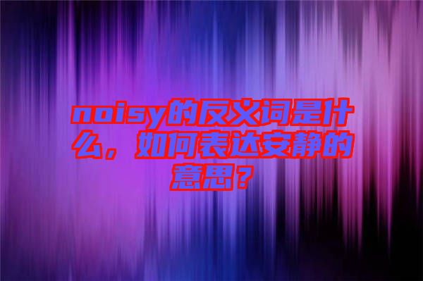 noisy的反義詞是什么，如何表達(dá)安靜的意思？