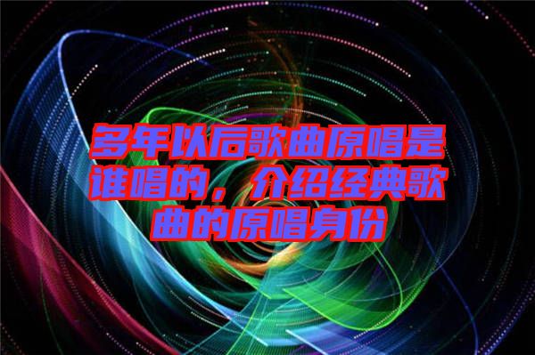 多年以后歌曲原唱是誰唱的，介紹經(jīng)典歌曲的原唱身份