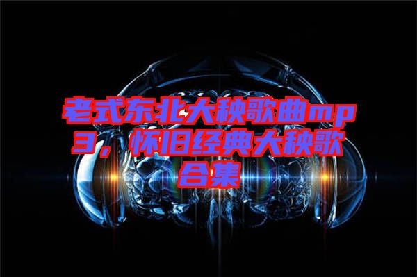 老式東北大秧歌曲mp3，懷舊經(jīng)典大秧歌合集