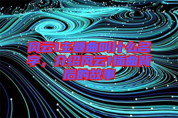 風(fēng)云1主題曲叫什么名字，介紹風(fēng)云1插曲背后的故事