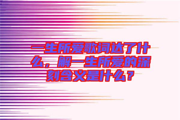 一生所愛歌詞達(dá)了什么，解一生所愛的深刻含義是什么？