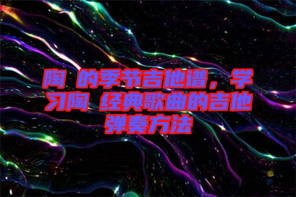 陶喆的季節(jié)吉他譜，學習陶喆經(jīng)典歌曲的吉他彈奏方法