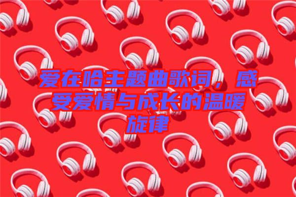 愛在哈主題曲歌詞，感受愛情與成長的溫暖旋律