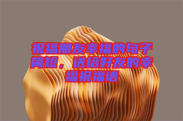 祝福朋友幸福的句子簡短，送給好友的幸福祝福語