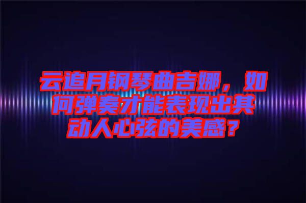 云追月鋼琴曲吉娜，如何彈奏才能表現(xiàn)出其動(dòng)人心弦的美感？