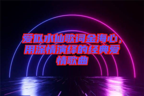 愛似水仙歌詞金海心，用深情演繹的經(jīng)典愛情歌曲