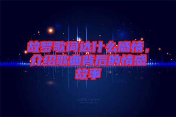 故夢(mèng)歌詞達(dá)什么感情，介紹歌曲背后的情感故事