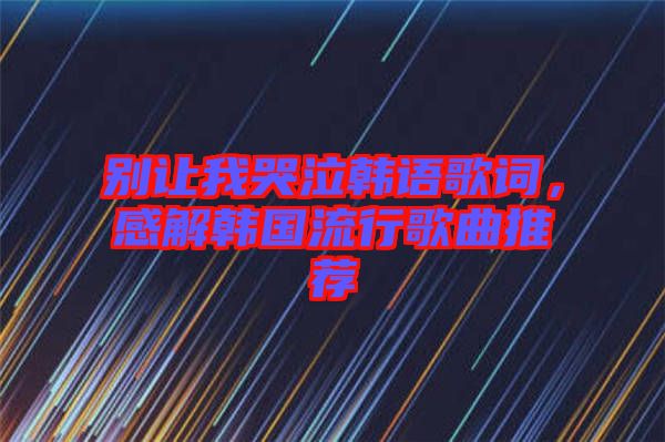 別讓我哭泣韓語歌詞，感解韓國(guó)流行歌曲推薦