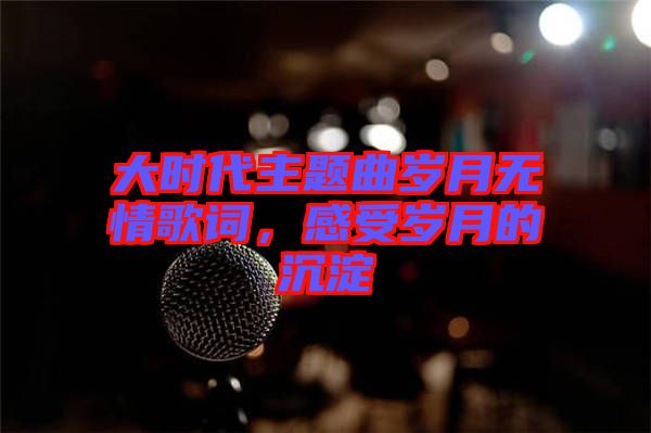 大時代主題曲歲月無情歌詞，感受歲月的沉淀