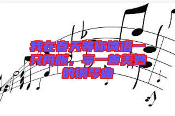 我在春天等你簡譜一只舟版，享一首美妙的鋼琴曲