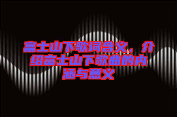 富士山下歌詞含義，介紹富士山下歌曲的內(nèi)涵與意義