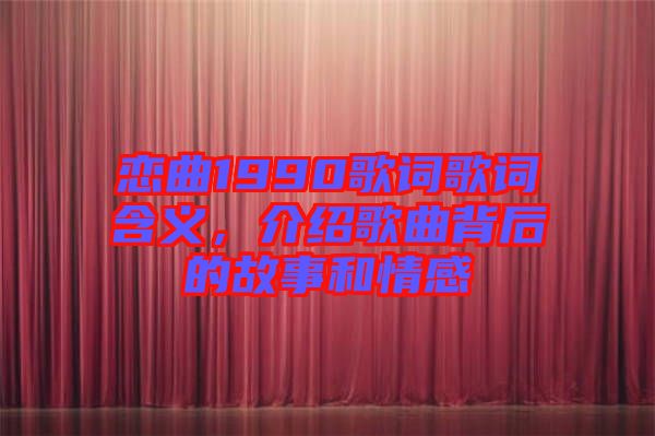 戀曲1990歌詞歌詞含義，介紹歌曲背后的故事和情感