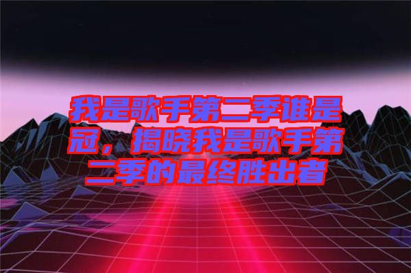 我是歌手第二季誰是冠，揭曉我是歌手第二季的最終勝出者