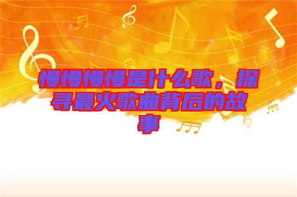 慢慢慢慢是什么歌，探尋最火歌曲背后的故事