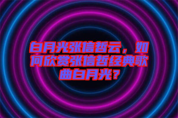 白月光張信哲云，如何欣賞張信哲經(jīng)典歌曲白月光？