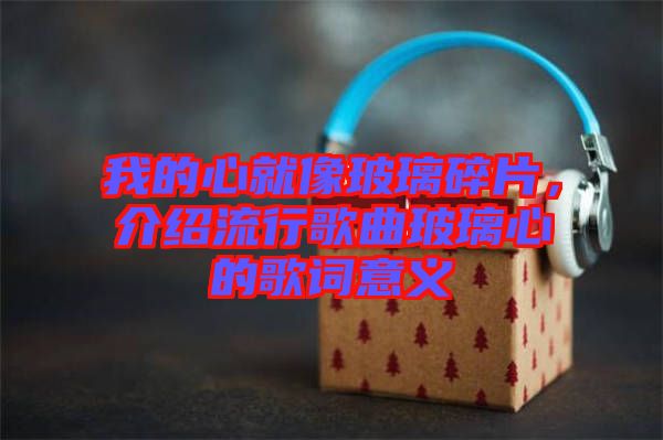 我的心就像玻璃碎片，介紹流行歌曲玻璃心的歌詞意義