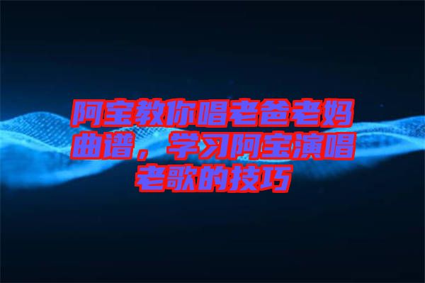 阿寶教你唱老爸老媽曲譜，學(xué)習(xí)阿寶演唱老歌的技巧