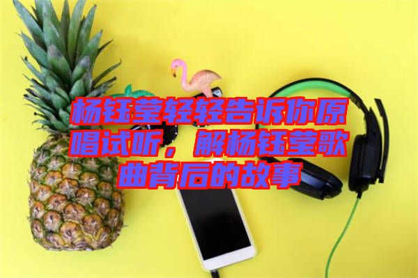 楊鈺瑩輕輕告訴你原唱試聽，解楊鈺瑩歌曲背后的故事