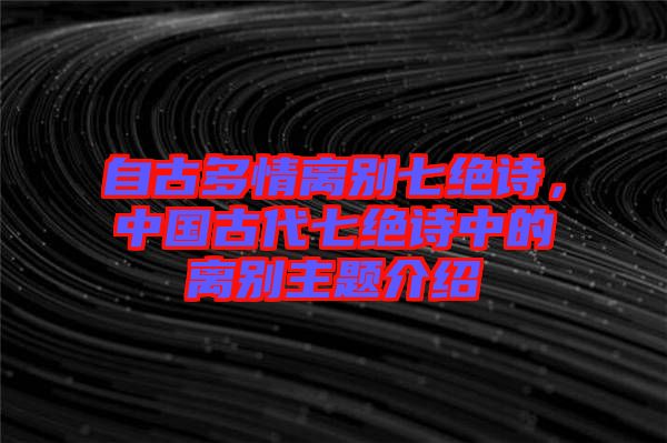 自古多情離別七絕詩，中國(guó)古代七絕詩中的離別主題介紹