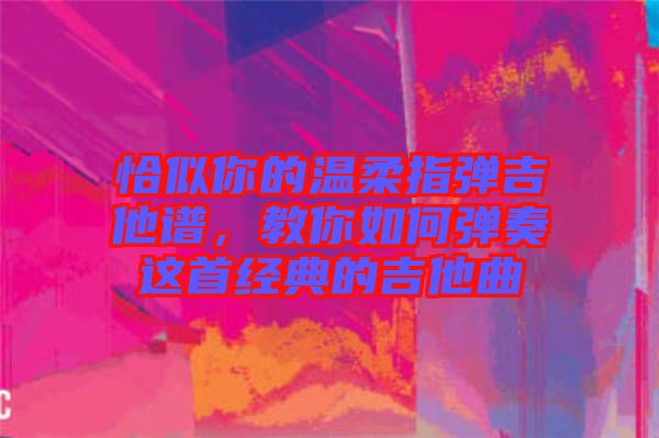 恰似你的溫柔指彈吉他譜，教你如何彈奏這首經(jīng)典的吉他曲