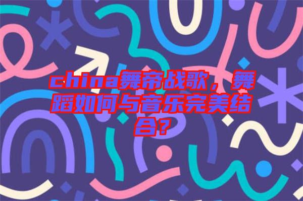 china舞帝戰(zhàn)歌，舞蹈如何與音樂完美結(jié)合？