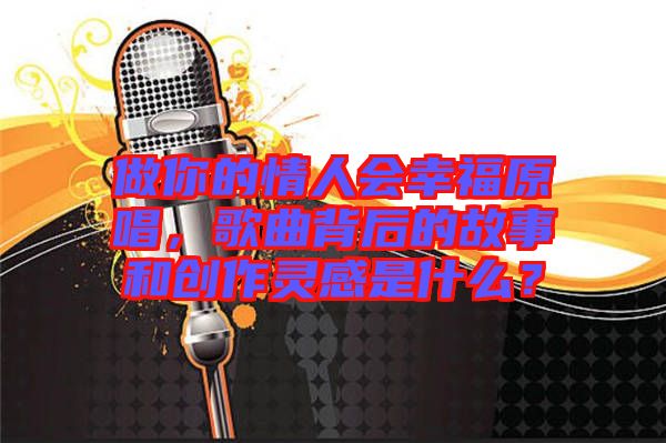 做你的情人會幸福原唱，歌曲背后的故事和創(chuàng)作靈感是什么？