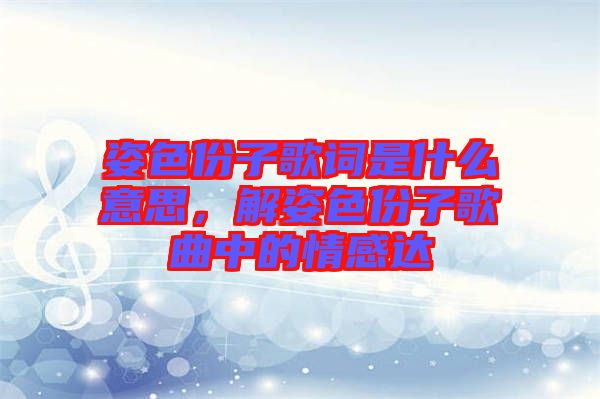 姿色份子歌詞是什么意思，解姿色份子歌曲中的情感達