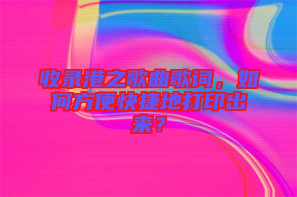 收錄港之歌曲歌詞，如何方便快捷地打印出來？