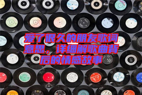 愛了很久的朋友歌詞意思，詳細解歌曲背后的情感故事