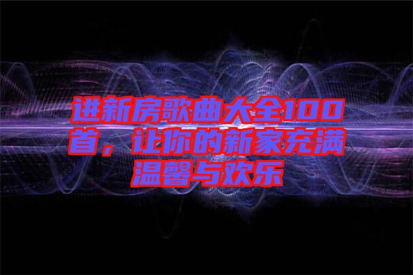 進新房歌曲大全100首，讓你的新家充滿溫馨與歡樂