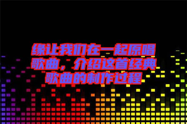 緣讓我們在一起原唱歌曲，介紹這首經(jīng)典歌曲的制作過程