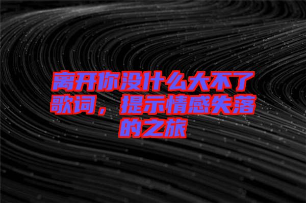 離開你沒(méi)什么大不了歌詞，提示情感失落的之旅