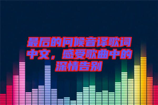 最后的問候音譯歌詞中文，感受歌曲中的深情告別