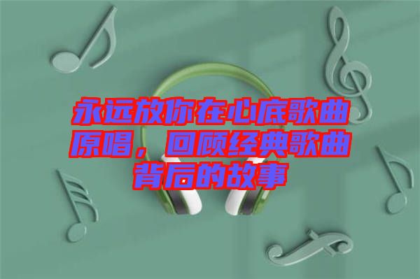 永遠放你在心底歌曲原唱，回顧經(jīng)典歌曲背后的故事