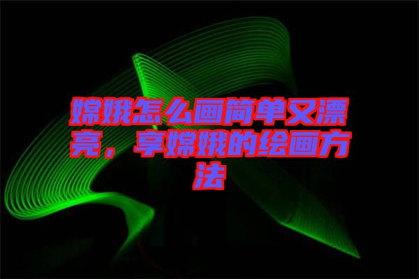 嫦娥怎么畫簡單又漂亮，享嫦娥的繪畫方法