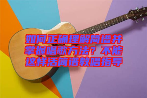 如何正確理解簡譜并掌握唱歌方法？不能這樣活簡譜教唱指導