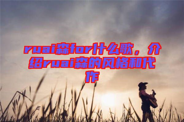 ruai森for什么歌，介紹ruai森的風(fēng)格和代作