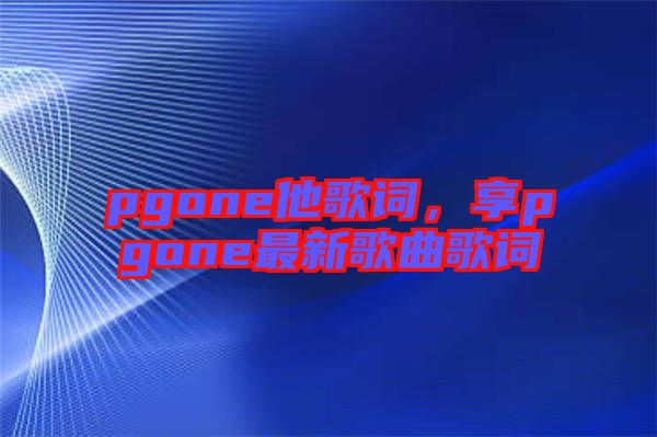 pgone他歌詞，享pgone最新歌曲歌詞