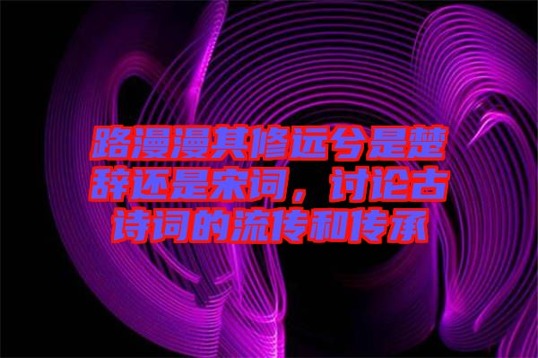 路漫漫其修遠兮是楚辭還是宋詞，討論古詩詞的流傳和傳承