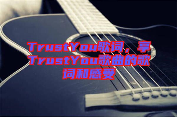 TrustYou歌詞，享TrustYou歌曲的歌詞和感受