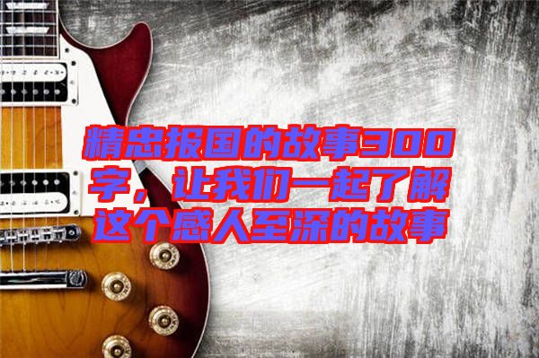 精忠報國的故事300字，讓我們一起了解這個感人至深的故事