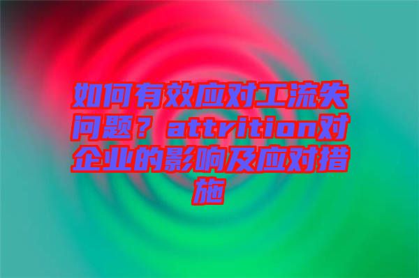 如何有效應(yīng)對工流失問題？attrition對企業(yè)的影響及應(yīng)對措施