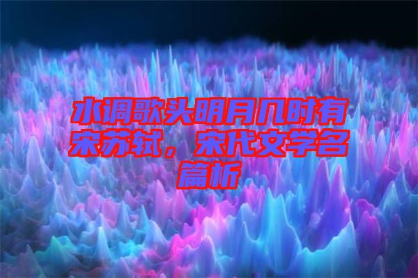 水調歌頭明月幾時有宋蘇軾，宋代文學名篇析